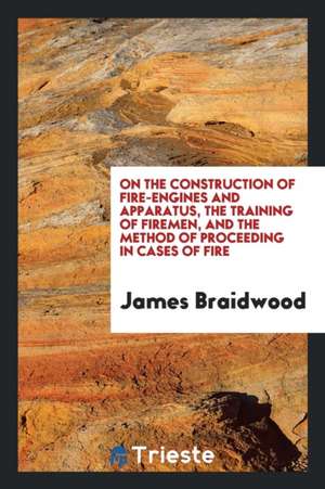 On the Construction of Fire Engines and Apparatus: The Training of Firemen ... de James Braidwood