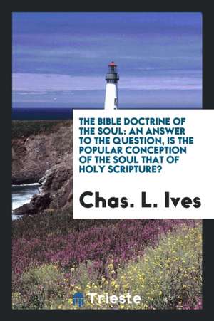 The Bible Doctrine of the Soul: An Answer to the Question, Is the Popular ... de Chas L. Ives