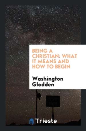 Being a Christian: What It Means and How to Begin de Washington Gladden