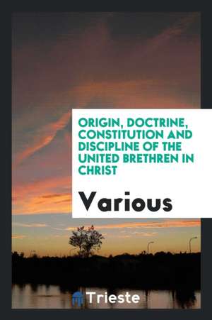 Origin, Doctrine, Constitution, and Discipline of the United Brethren in Christ de Various