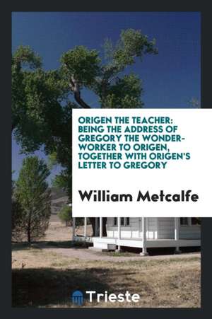 Origen the Teacher: Being the Address of Gregory the Wonder-Worker to Origen de William Metcalfe