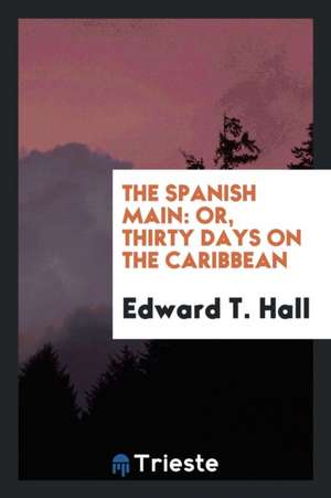 The Spanish Main: Or, Thirty Days on the Caribbean de Edward T. Hall