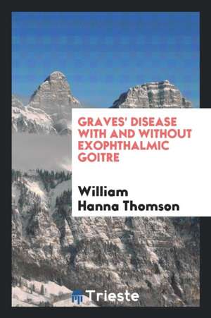 Graves' Disease with and Without Exophthalmic Goitre de William Hanna Thomson