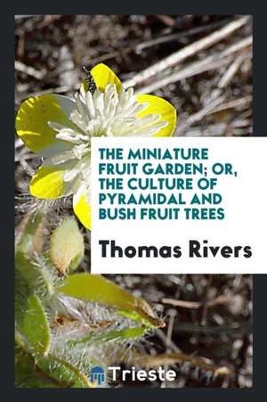 The Miniature Fruit Garden; Or, the Culture of Pyramidal and Bush Fruit Trees de Thomas Rivers