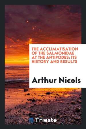 The Acclimatisation of the Salmonidae at the Antipodes: Its History and Results de Arthur Nicols