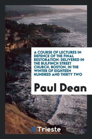 A Course of Lectures in Defence of the Final Restoration: Delivered in the Bulfinch Street Church, Boston, in the Winter of Eighteen Hundred and Thirt de Paul Dean