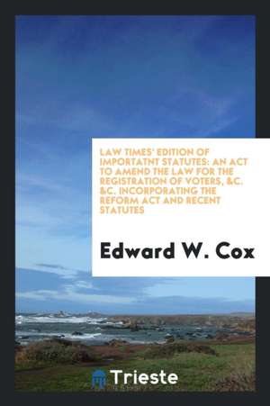 Law Times' Edition of Importatnt Statutes: An ACT to Amend the Law for the Registration of Voters, &c. &c. Incorporating the Reform ACT and Recent Sta de Edward W. Cox