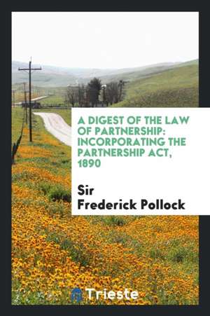 A Digest of the Law of Partnership: Incorporating the Partnership Act, 1890 de Frederick Pollock