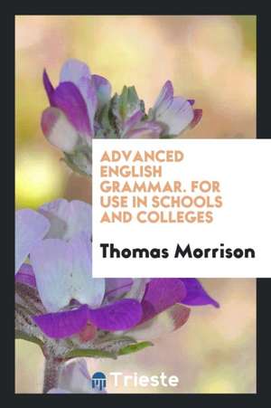 Advanced English Grammar for Use in Schools and Colleges de Thomas Morrison