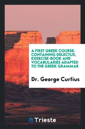 A First Greek Course: Containing Delectus, Exercise-Book and Vocabularies Adapted to the Greek ... de Dr George Curtius