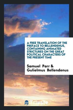 A Free Translation of the Preface to Bellendenus, Containing Animated Strictures on the Great Political Characters of the Present Time de Samuel Parr