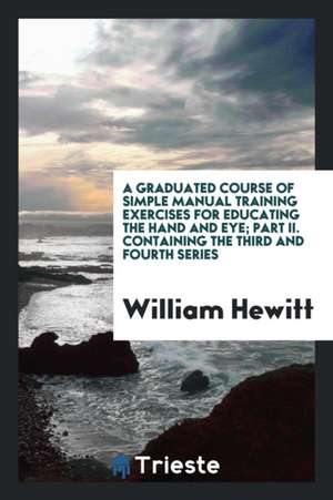 A Graduated Course of Simple Manual Training Exercises for Educating the Hand and Eye; Part II. Containing the Third and Fourth Series de William Hewitt