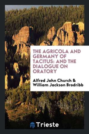 The Agricola and Germany of Tacitus: And the Dialogue on Oratory de Alfred John Church