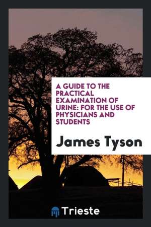 A Guide to the Practical Examination of Urine: For the Use of Physicians and Students de James Tyson