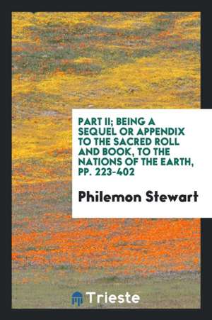 Part II; Being a Sequel or Appendix to the Sacred Roll and Book, to the Nations of the Earth, Pp. 223-402 de Philemon Stewart