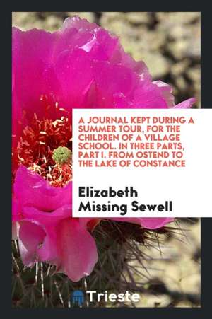 A Journal Kept During a Summer Tour, for the Children of a Village School. in Three Parts, Part I. from Ostend to the Lake of Constance de Elizabeth Missing Sewell