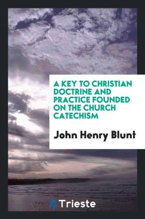 A Key to Christian Doctrine and Practice Founded on the Church Catechism de John Henry Blunt