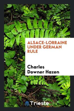 Alsace-Lorraine Under German Rule de Charles Downer Hazen