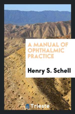 A Manual of Ophthalmic Practice de Henry S. Schell