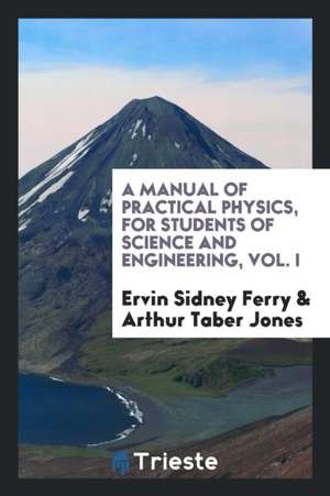 A Manual of Practical Physics, for Students of Science and Engineering, Vol. I de Ervin Sidney Ferry