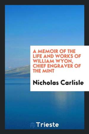 A Memoir of the Life and Works of William Wyon de Nicholas Carlisle