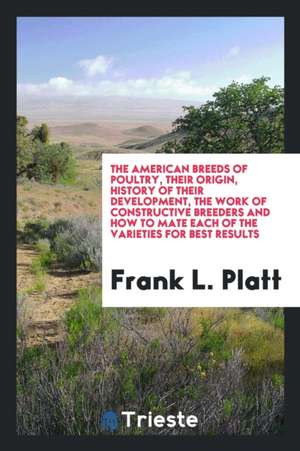 The American Breeds of Poultry, Their Origin, History of Their Development, the Work of Constructive Breeders and How to Mate Each of the Varieties fo de Frank L. Platt