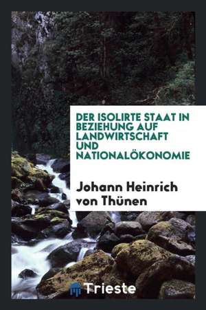 Der Isolierte Staat in Beziehung Auf Landwirthschaft Und Nationalökonomie; de Johann Heinrich Von Thunen