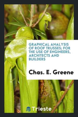 Graphical Analysis of Roof Trusses: For the Use of Engineers, Architects and ... de Chas E. Greene