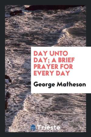 Day Unto Day; A Brief Prayer for Every Day de George Matheson