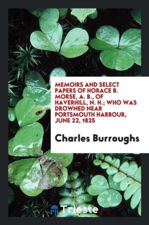 Memoirs and Select Papers of Horace B. Morse, A. B., of Haverhill, N.H.: Who Was Drowned Near Portsmouth Harbour, June 22, 1825 de Charles Burroughs