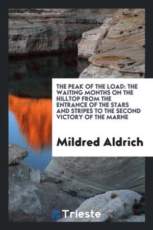 The Peak of the Load; The Waiting Months on the Hilltop from the Entrance of the Stars and Stripes to the Second Victory of the Marne de Mildred Aldrich