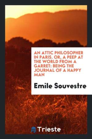 An Attic Philosopher in Paris. Or, a Peep at the World from a Garret: Being the Journal of a Happy Man de Emile Souvestre