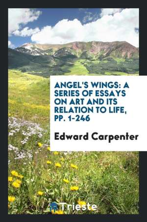 Angel's Wings: A Series of Essays on Art and Its Relation to Life de Edward Carpenter