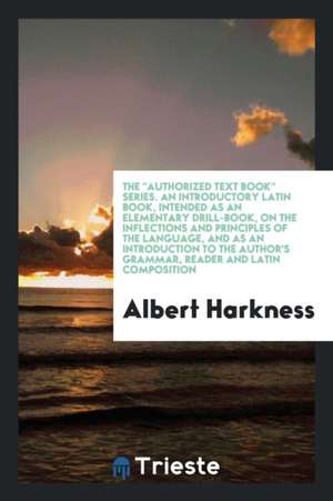 The Authorized Text Book Series. an Introductory Latin Book, Intended as an Elementary Drill-Book, on the Inflections and Principles of the Language, de Albert Harkness