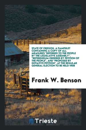 State of Oregon. a Pamphlet Containing a Copy of All Measures Referred to the People by the Legislative Assembly, Referendum Ordered by Petition of th de Frank W. Benson