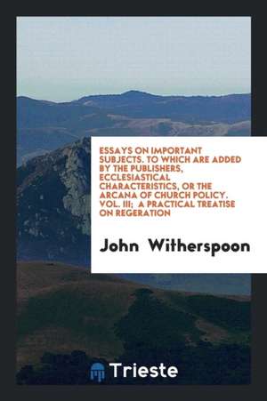 Essays on Important Subjects. to Which Are Added by the Publishers, Ecclesiastical Characteristics, or the Arcana of Church Policy. Vol. III; A Practi de John Witherspoon