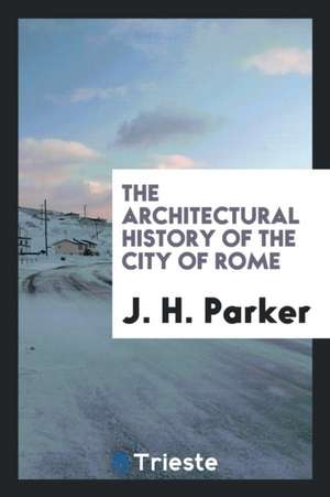 The Architectural History of the City of Rome, Abridged from J.H. Parker's 'archæology of Rome ... de John Henry Parker