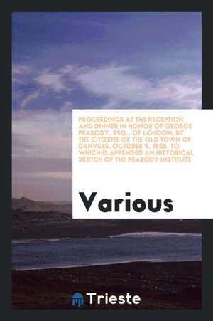 Proceedings at the Reception and Dinner in Honor of George Peabody, Esq. of London, by the Citizens of the Old Town of Danvers, October 9, 1856. to Wh de Danvers (Mass)
