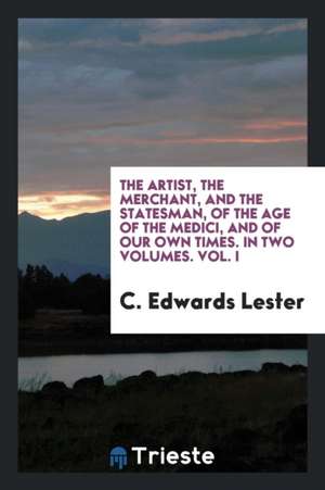 The Artist, the Merchant, and the Statesman, of the Age of the Medici, and of Our Own Times. de Charles Edwards Lester