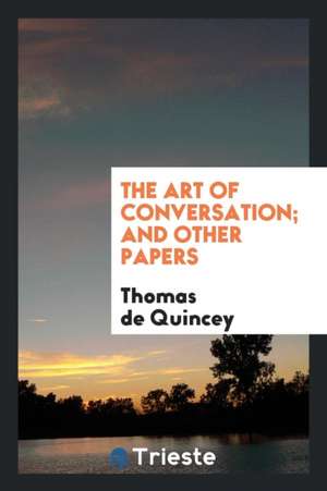 The Art of Conversation; And Other Papers de Thomas De Quincey