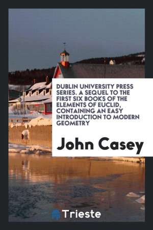 A Sequel to the First Six Books of the Elements of Euclid: Containing an Easy Introduction to ... de John Casey