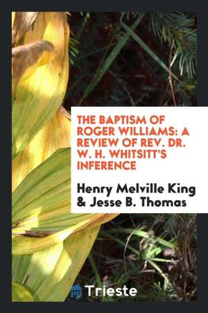 The Baptism of Roger Williams: A Review of Rev. Dr. W. H. Whitsitt's Inference de Henry Melville King