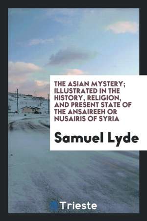 The Asian Mystery Illustrated in the History, Religion, and Present State of the Ansaireeh or Nusairis of Syria de Samuel Lyde