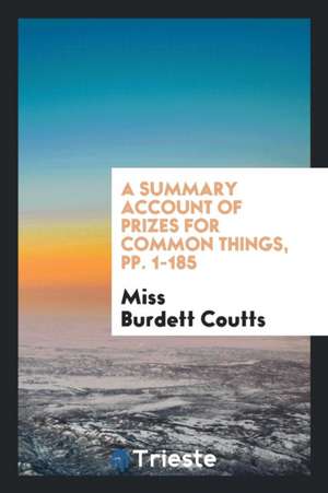 A Summary Account of Prizes for Common Things Offered and Awarded by Miss Burdett Coutts at the ... de Miss Burdett Coutts