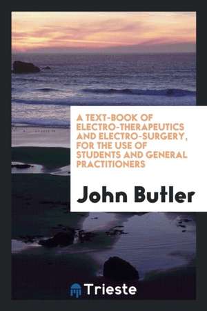 A Text-Book of Electro-Therapeutics and Electro-Surgery for the Use of ... de John Butler