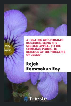 A Treatise on Christian Doctrine: Being the Second Appeal to the Christian Public, in Defence of the Precepts of Jesus de Rajah Rammohun Roy