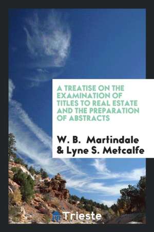 A Treatise on the Examination of Titles to Real Estate and the Preparation ... de W. B. Martindale