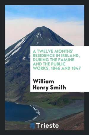 A Twelve Month' Residence in Ireland, During the Famine and the Public Works, 1846 and 1847 ... de William Henry Smith