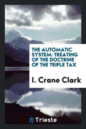 The Automatic System: Treating of the Doctrine of the Triple Tax de I. Crane Clark