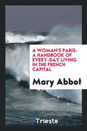 A Woman's Paris: A Handbook of Every-Day Living in the French Capital de Mary Abbot